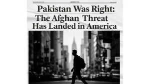 Pakistan Was Right The Afghan Threat Has Landed In America